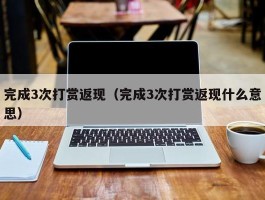 完成3次打赏返现（完成3次打赏返现什么意思）