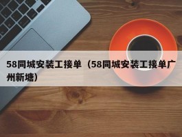 58同城安装工接单（58同城安装工接单广州新塘）