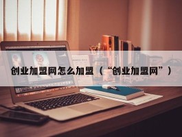 创业加盟网怎么加盟（“创业加盟网”）