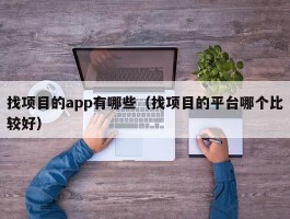 找项目的app有哪些（找项目的平台哪个比较好）