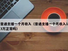 普通主播一个月收入（普通主播一个月收入13万正常吗）