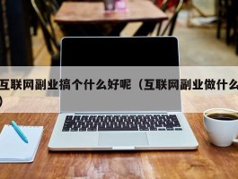 互联网副业搞个什么好呢（互联网副业做什么）