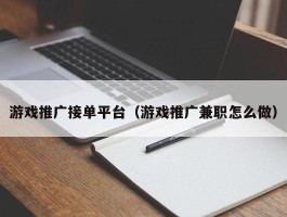 游戏推广接单平台（游戏推广兼职怎么做）
