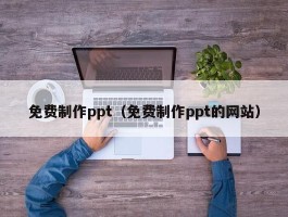 免费制作ppt（免费制作ppt的网站）
