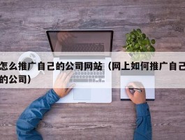 怎么推广自己的公司网站（网上如何推广自己的公司）