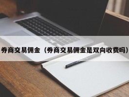 券商交易佣金（券商交易佣金是双向收费吗）