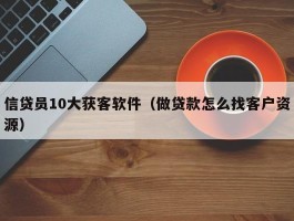 信贷员10大获客软件（做贷款怎么找客户资源）