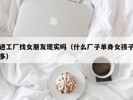 进工厂找女朋友现实吗（什么厂子单身女孩子多）