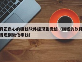 真正良心的赚钱软件提现到微信（赚钱的软件提现到微信零钱）