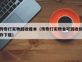 传奇打实物回收提米（传奇打实物金可回收软件下载）