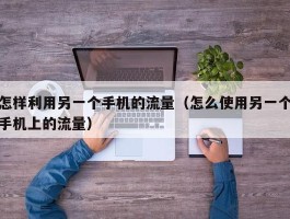 怎样利用另一个手机的流量（怎么使用另一个手机上的流量）