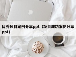 优秀项目案例分享ppt（项目成功案例分享ppt）