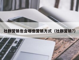 社群营销包含哪些营销方式（社群营销?）