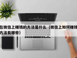 在微信上赚钱的方法是什么（微信上如何赚钱方法有哪些）
