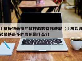 手机挣钱最快的软件游戏有哪些呢（手机能赚钱最快最多的应用是什么?）