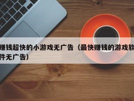 赚钱超快的小游戏无广告（最快赚钱的游戏软件无广告）
