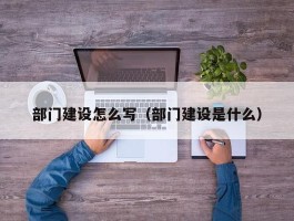 部门建设怎么写（部门建设是什么）