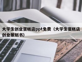 大学生创业蛋糕店ppt免费（大学生蛋糕店创业策划书）