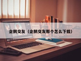 企鹅交友（企鹅交友那个怎么下载）