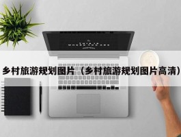 乡村旅游规划图片（乡村旅游规划图片高清）