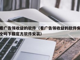 看广告领收益的软件（看广告领收益的软件安全吗下载官方软件安装）