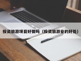 投资旅游项目好做吗（投资旅游业的好处）