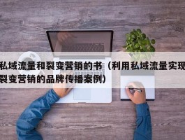 私域流量和裂变营销的书（利用私域流量实现裂变营销的品牌传播案例）