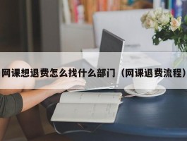 网课想退费怎么找什么部门（网课退费流程）