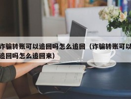 诈骗转账可以追回吗怎么追回（诈骗转账可以追回吗怎么追回来）