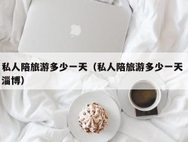 私人陪旅游多少一天（私人陪旅游多少一天 淄博）