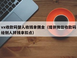vx收款码替人收钱拿佣金（提供微信收款码给别人转钱拿扣点）