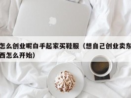 怎么创业呢白手起家买鞋服（想自己创业卖东西怎么开始）