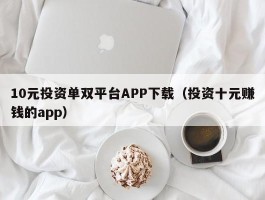 10元投资单双平台APP下载（投资十元赚钱的app）