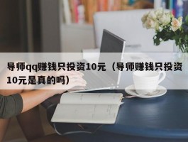 导师qq赚钱只投资10元（导师赚钱只投资10元是真的吗）