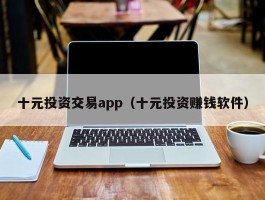 十元投资交易app（十元投资赚钱软件）
