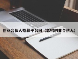 创业合伙人招募平台网（急招创业合伙人）