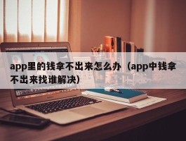 app里的钱拿不出来怎么办（app中钱拿不出来找谁解决）