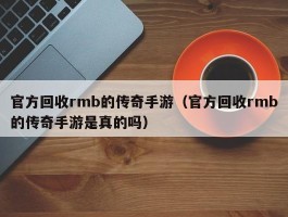 官方回收rmb的传奇手游（官方回收rmb的传奇手游是真的吗）