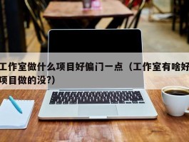工作室做什么项目好偏门一点（工作室有啥好项目做的没?）