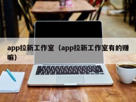 app拉新工作室（app拉新工作室有的赚嘛）