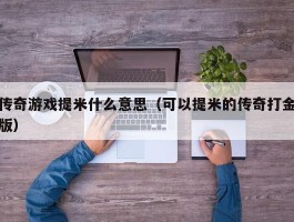 传奇游戏提米什么意思（可以提米的传奇打金版）