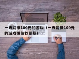 一天能挣100元的游戏（一天能挣100元的游戏微信秒到账）