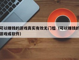 可以赚钱的游戏真实有效无门槛（可以赚钱的游戏或软件）