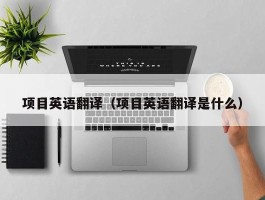 项目英语翻译（项目英语翻译是什么）