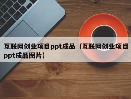 互联网创业项目ppt成品（互联网创业项目ppt成品图片）