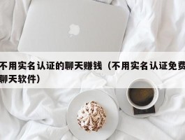 不用实名认证的聊天赚钱（不用实名认证免费聊天软件）