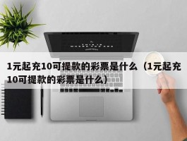 1元起充10可提款的彩票是什么（1元起充10可提款的彩票是什么）