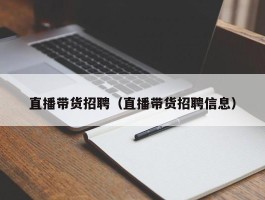 直播带货招聘（直播带货招聘信息）