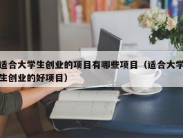 适合大学生创业的项目有哪些项目（适合大学生创业的好项目）