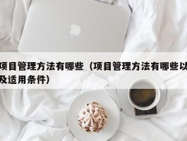项目管理方法有哪些（项目管理方法有哪些以及适用条件）